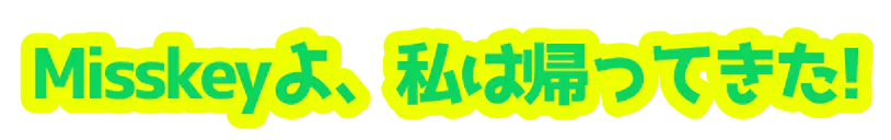 :misskey_yo_watasi_ha_kaette_kita__i: